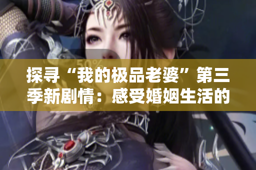 探寻“我的极品老婆”第三季新剧情：感受婚姻生活的百转千回！