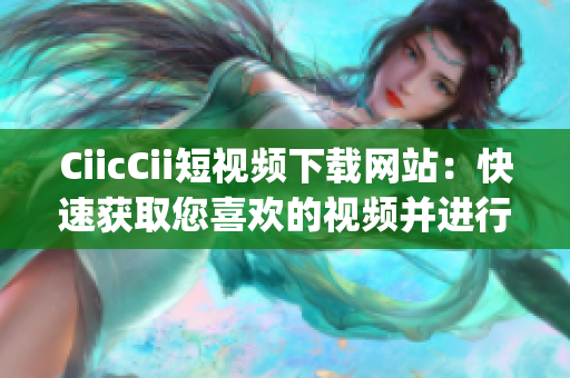 CiicCii短视频下载网站：快速获取您喜欢的视频并进行保存(1)