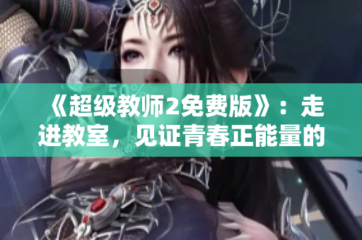 《超级教师2免费版》：走进教室，见证青春正能量的魅力！