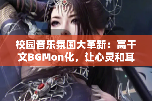 校园音乐氛围大革新：高干文BGMon化，让心灵和耳朵同行！