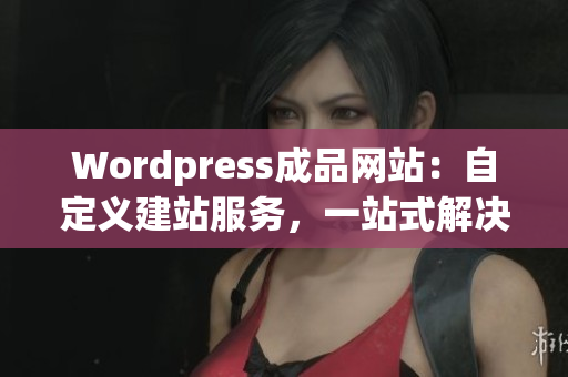 Wordpress成品网站：自定义建站服务，一站式解决网站搭建需求(1)