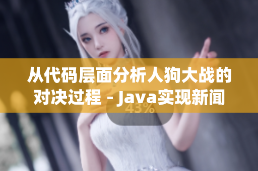 从代码层面分析人狗大战的对决过程 - Java实现新闻