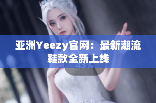 亚洲Yeezy官网：最新潮流鞋款全新上线