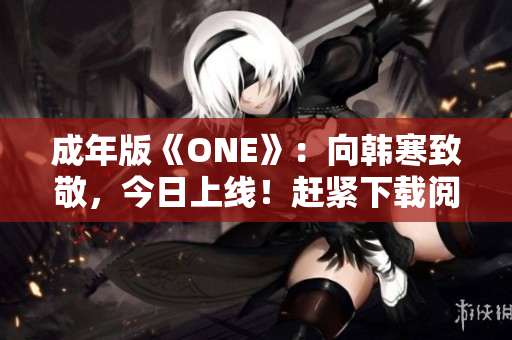 成年版《ONE》：向韩寒致敬，今日上线！赶紧下载阅读！