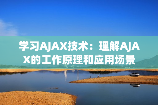 学习AJAX技术：理解AJAX的工作原理和应用场景