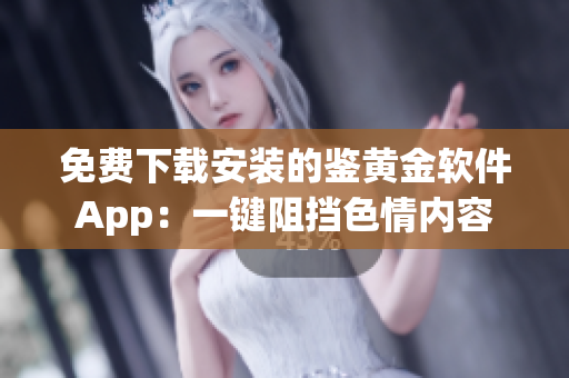 免费下载安装的鉴黄金软件App：一键阻挡色情内容