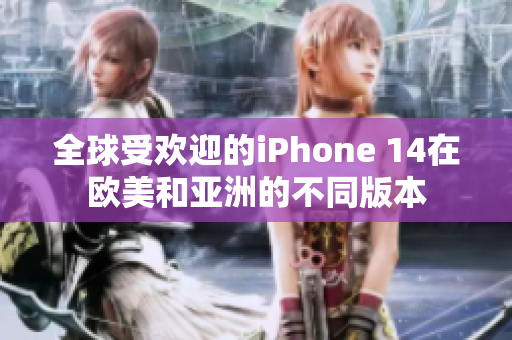 全球受欢迎的iPhone 14在欧美和亚洲的不同版本