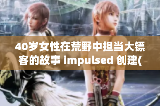 40岁女性在荒野中担当大镖客的故事 impulsed 创建(1)