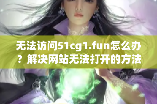 无法访问51cg1.fun怎么办？解决网站无法打开的方法分享(1)