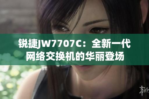 锐捷JW7707C：全新一代网络交换机的华丽登场