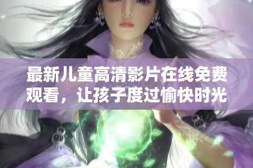 最新儿童高清影片在线免费观看，让孩子度过愉快时光