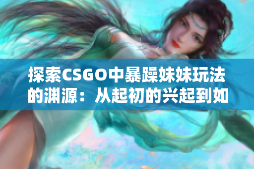 探索CSGO中暴躁妹妹玩法的渊源：从起初的兴起到如今的热门趋势