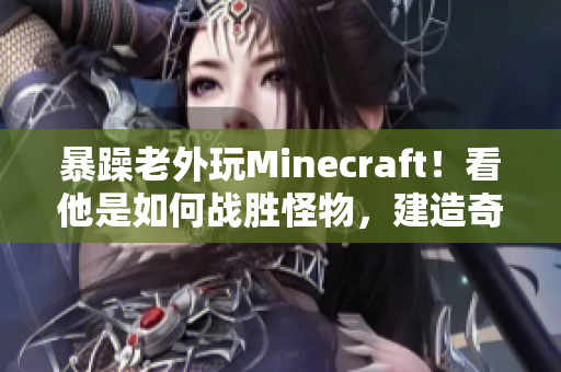 暴躁老外玩Minecraft！看他是如何战胜怪物，建造奇迹并开拓新世界的！