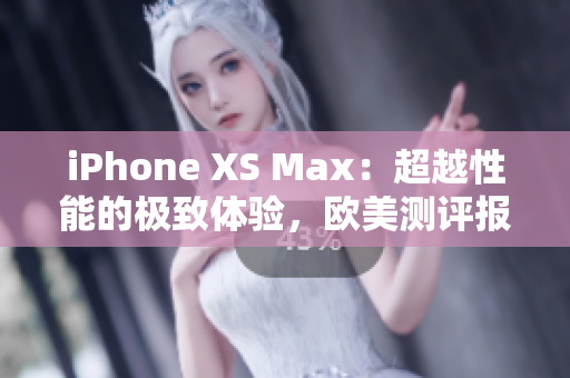 iPhone XS Max：超越性能的极致体验，欧美测评报道！