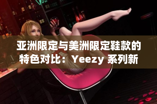 亚洲限定与美洲限定鞋款的特色对比：Yeezy 系列新鞋揭秘