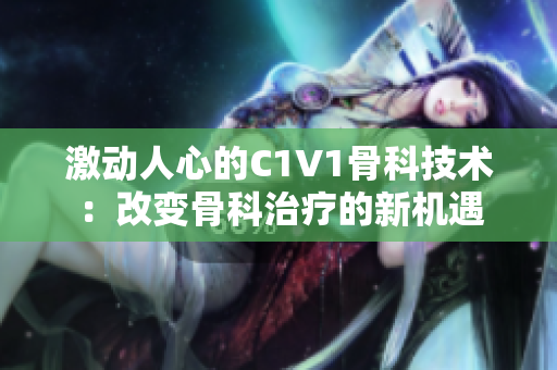 激动人心的C1V1骨科技术：改变骨科治疗的新机遇