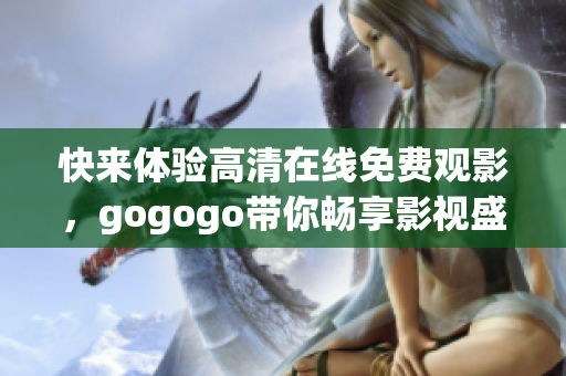 快来体验高清在线免费观影，gogogo带你畅享影视盛宴