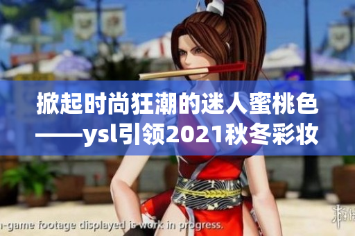 掀起时尚狂潮的迷人蜜桃色——ysl引领2021秋冬彩妆潮流