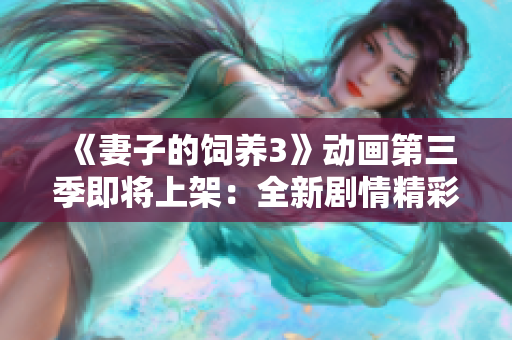 《妻子的饲养3》动画第三季即将上架：全新剧情精彩升级！