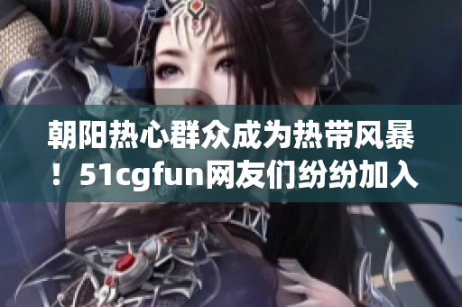 朝阳热心群众成为热带风暴！51cgfun网友们纷纷加入吃瓜大军