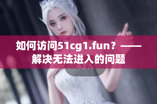 如何访问51cg1.fun？——解决无法进入的问题