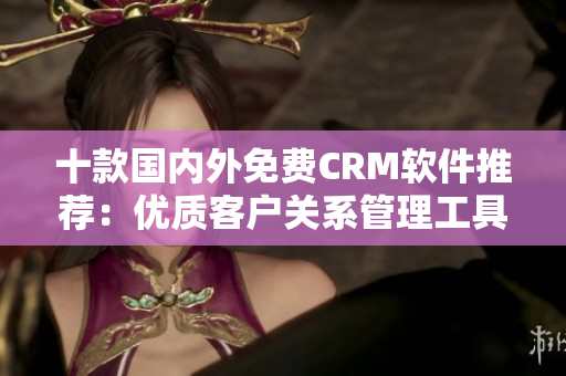 十款国内外免费CRM软件推荐：优质客户关系管理工具大比拼