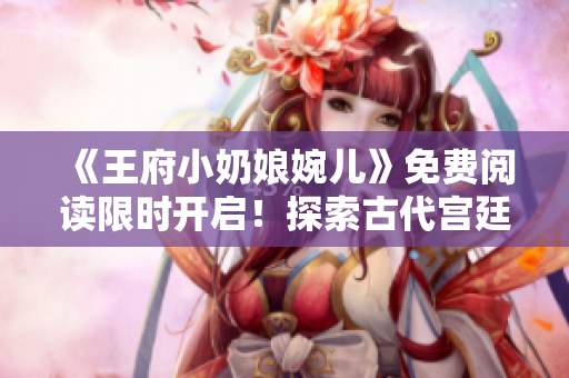 《王府小奶娘婉儿》免费阅读限时开启！探索古代宫廷生活的精彩故事！