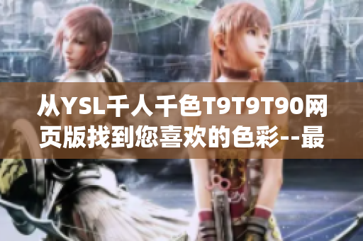 从YSL千人千色T9T9T90网页版找到您喜欢的色彩--最新版上线！(1)