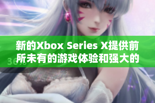 新的Xbox Series X提供前所未有的游戏体验和强大的性能