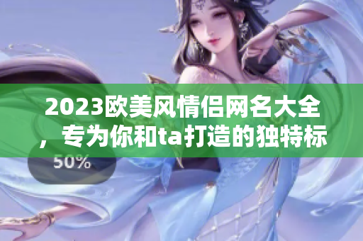 2023欧美风情侣网名大全，专为你和ta打造的独特标识！