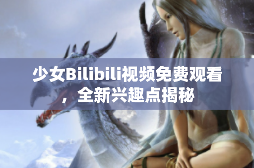 少女Bilibili视频免费观看，全新兴趣点揭秘