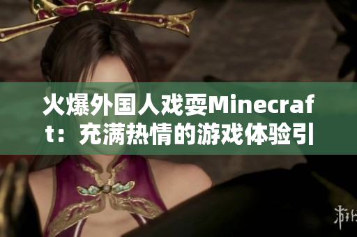 火爆外国人戏耍Minecraft：充满热情的游戏体验引爆全球关注