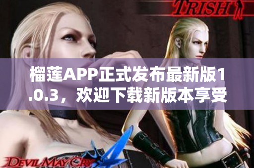 榴莲APP正式发布最新版1.0.3，欢迎下载新版本享受更多功能