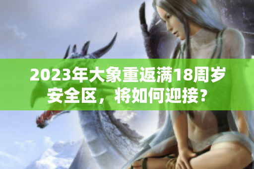 2023年大象重返满18周岁安全区，将如何迎接？