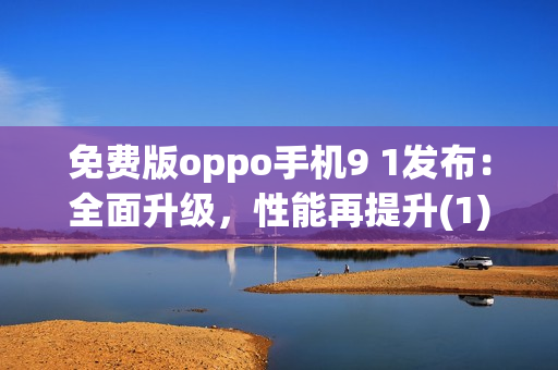 免费版oppo手机9 1发布：全面升级，性能再提升(1)