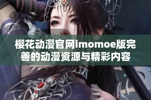 樱花动漫官网imomoe版完善的动漫资源与精彩内容