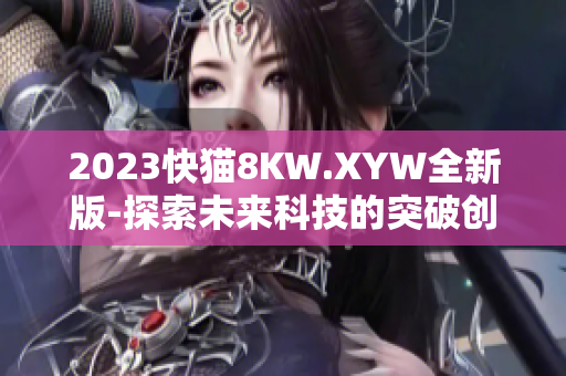 2023快猫8KW.XYW全新版-探索未来科技的突破创新