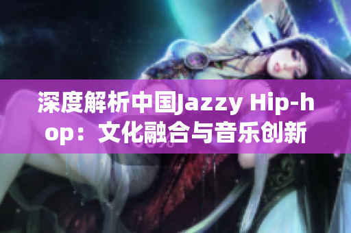 深度解析中国Jazzy Hip-hop：文化融合与音乐创新