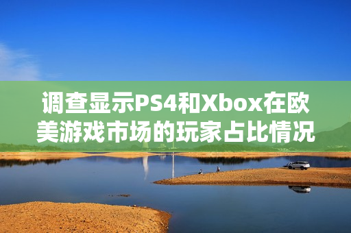 调查显示PS4和Xbox在欧美游戏市场的玩家占比情况