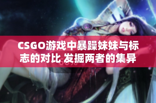 CSGO游戏中暴躁妹妹与标志的对比 发掘两者的集异璧之长