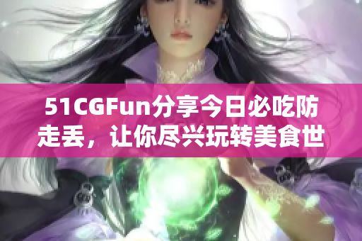 51CGFun分享今日必吃防走丢，让你尽兴玩转美食世界