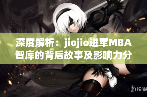 深度解析：jiojio进军MBA智库的背后故事及影响力分析