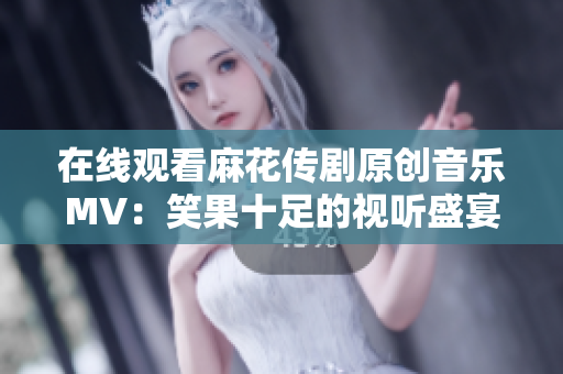 在线观看麻花传剧原创音乐MV：笑果十足的视听盛宴