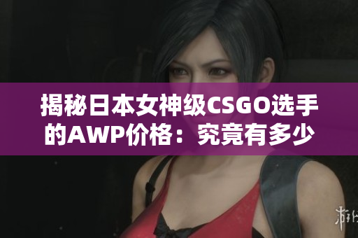 揭秘日本女神级CSGO选手的AWP价格：究竟有多少钱？