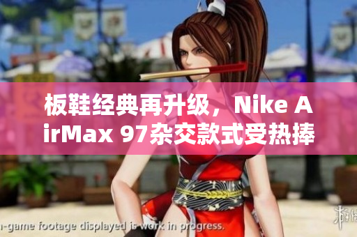 板鞋经典再升级，Nike AirMax 97杂交款式受热捧