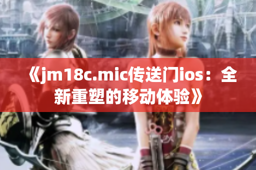 《jm18c.mic传送门ios：全新重塑的移动体验》