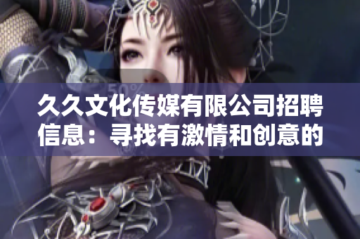 久久文化传媒有限公司招聘信息：寻找有激情和创意的人才