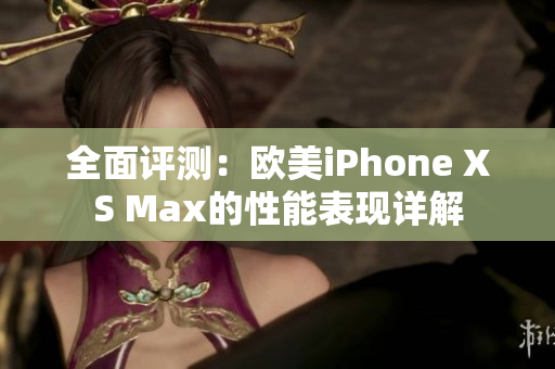 全面评测：欧美iPhone XS Max的性能表现详解