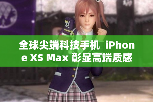 全球尖端科技手机  iPhone XS Max 彰显高端质感