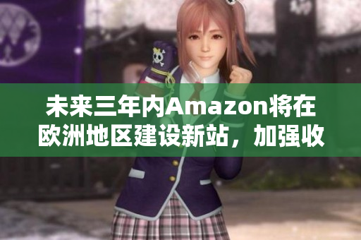 未来三年内Amazon将在欧洲地区建设新站，加强收购服务